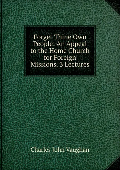 Обложка книги Forget Thine Own People: An Appeal to the Home Church for Foreign Missions. 3 Lectures, C. J. Vaughan