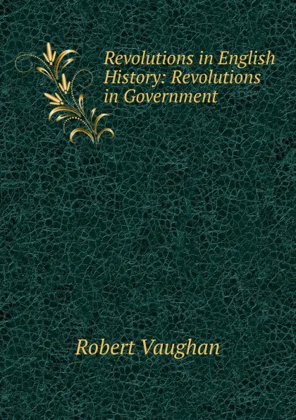 Обложка книги Revolutions in English History: Revolutions in Government, Robert Vaughan