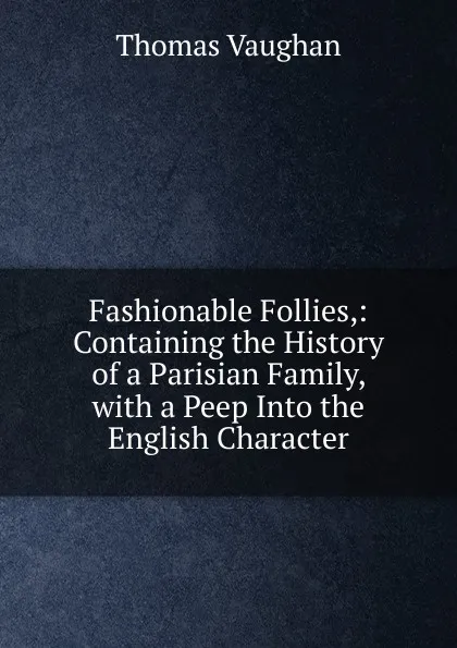 Обложка книги Fashionable Follies,: Containing the History of a Parisian Family, with a Peep Into the English Character, Thomas Vaughan