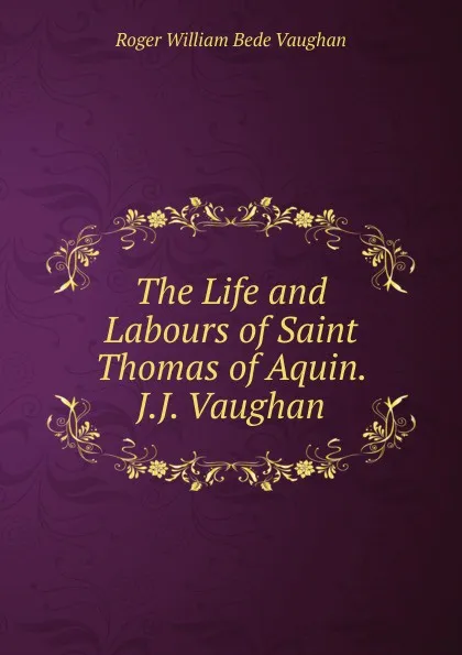 Обложка книги The Life and Labours of Saint Thomas of Aquin. J.J. Vaughan, Roger William Bede Vaughan