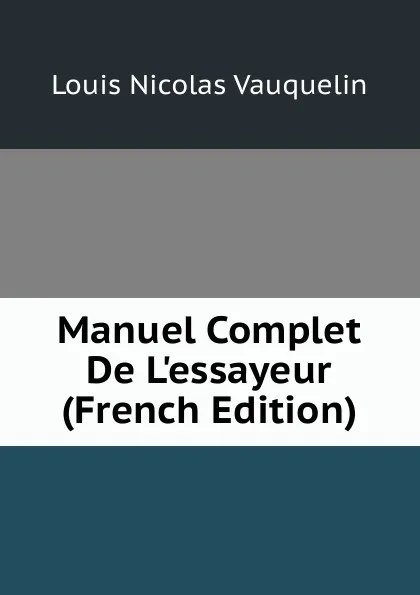 Обложка книги Manuel Complet De L.essayeur (French Edition), Louis Nicolas Vauquelin