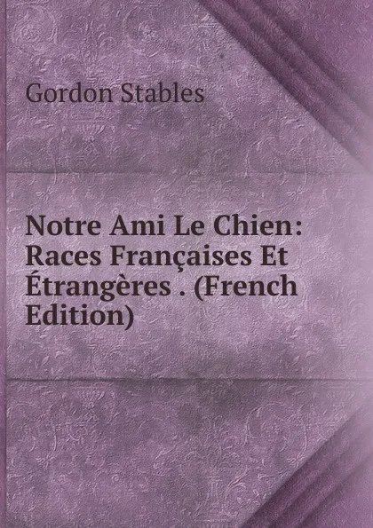 Обложка книги Notre Ami Le Chien: Races Francaises Et Etrangeres . (French Edition), Gordon Stables