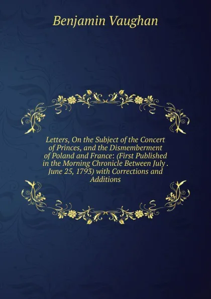 Обложка книги Letters, On the Subject of the Concert of Princes, and the Dismemberment of Poland and France: (First Published in the Morning Chronicle Between July . June 25, 1793) with Corrections and Additions, Benjamin Vaughan