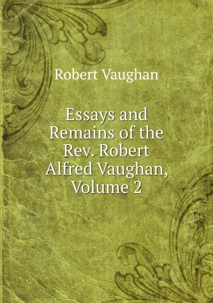 Обложка книги Essays and Remains of the Rev. Robert Alfred Vaughan, Volume 2, Robert Vaughan