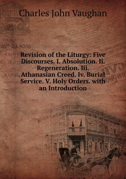 Обложка книги Revision of the Liturgy: Five Discourses. I. Absolution. Ii. Regeneration. Iii. Athanasian Creed. Iv. Burial Service. V. Holy Orders. with an Introduction, C. J. Vaughan