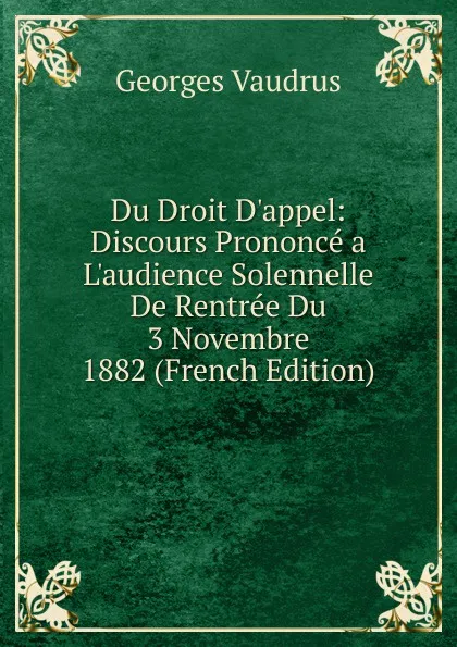 Обложка книги Du Droit D.appel: Discours Prononce a L.audience Solennelle De Rentree Du 3 Novembre 1882 (French Edition), Georges Vaudrus
