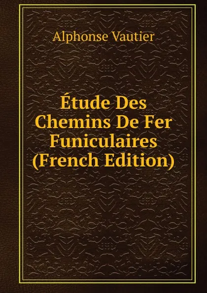 Обложка книги Etude Des Chemins De Fer Funiculaires (French Edition), Alphonse Vautier