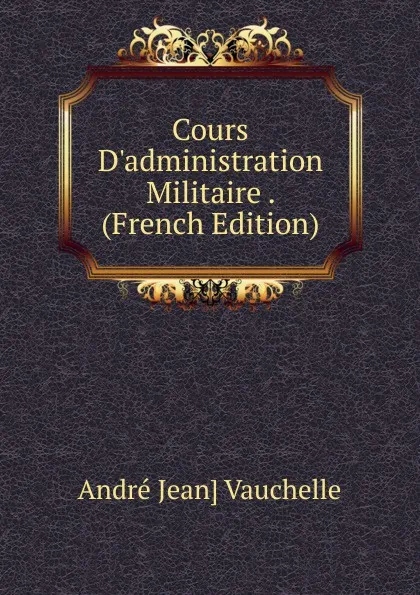 Обложка книги Cours D.administration Militaire . (French Edition), André Jean] Vauchelle