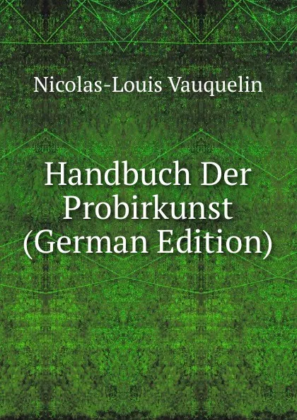 Обложка книги Handbuch Der Probirkunst (German Edition), Nicolas-Louis Vauquelin