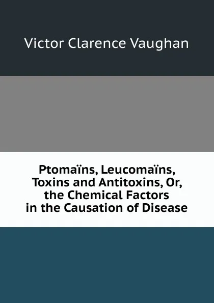 Обложка книги Ptomains, Leucomains, Toxins and Antitoxins, Or, the Chemical Factors in the Causation of Disease, Victor Clarence Vaughan