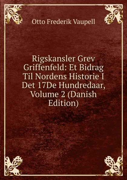 Обложка книги Rigskansler Grev Griffenfeld: Et Bidrag Til Nordens Historie I Det 17De Hundredaar, Volume 2 (Danish Edition), Otto Frederik Vaupell