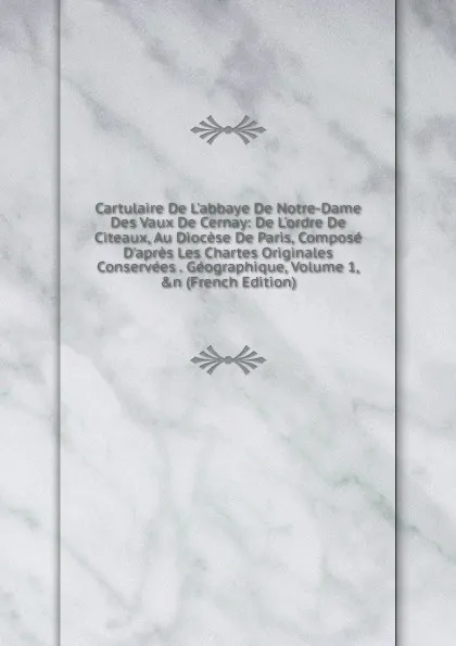 Обложка книги Cartulaire De L.abbaye De Notre-Dame Des Vaux De Cernay: De L.ordre De Citeaux, Au Diocese De Paris, Compose D.apres Les Chartes Originales Conservees . Geographique, Volume 1,.n (French Edition), 