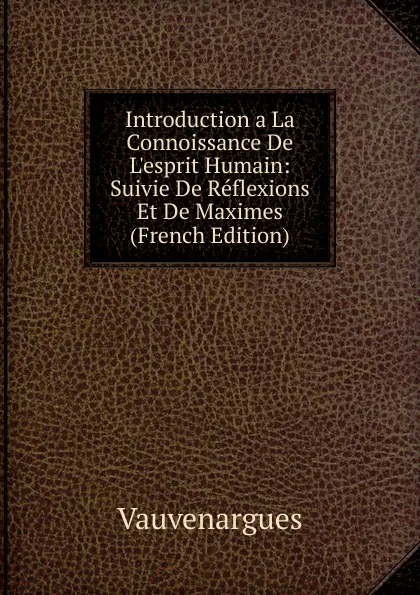 Обложка книги Introduction a La Connoissance De L.esprit Humain: Suivie De Reflexions Et De Maximes (French Edition), Vauvenargues