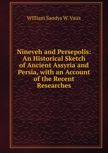 Обложка книги Nineveh and Persepolis: An Historical Sketch of Ancient Assyria and Persia, with an Account of the Recent Researches, William Sandys W. Vaux