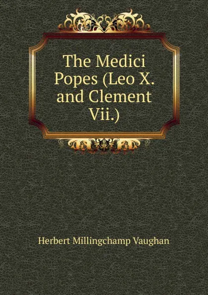 Обложка книги The Medici Popes (Leo X. and Clement Vii.), Herbert Millingchamp Vaughan