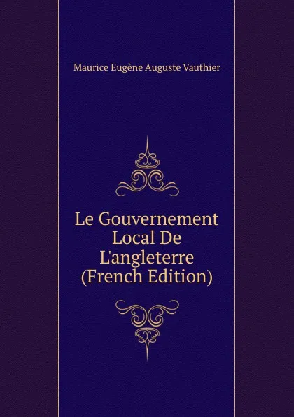 Обложка книги Le Gouvernement Local De L.angleterre (French Edition), Maurice Eugène Auguste Vauthier
