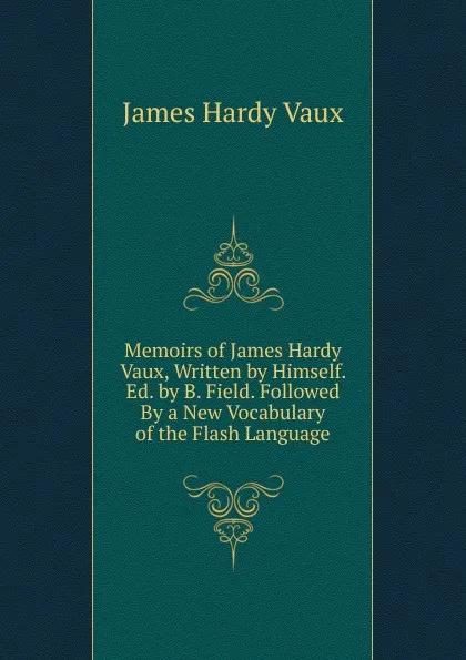 Обложка книги Memoirs of James Hardy Vaux, Written by Himself. Ed. by B. Field. Followed By a New Vocabulary of the Flash Language, James Hardy Vaux