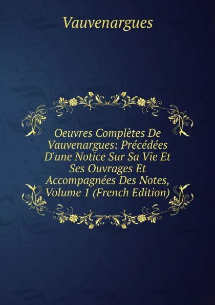 Обложка книги Oeuvres Completes De Vauvenargues: Precedees D.une Notice Sur Sa Vie Et Ses Ouvrages Et Accompagnees Des Notes, Volume 1 (French Edition), Vauvenargues