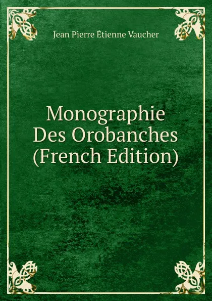 Обложка книги Monographie Des Orobanches (French Edition), Jean Pierre Étienne Vaucher