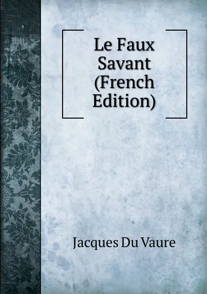 Обложка книги Le Faux Savant (French Edition), Jacques Du Vaure