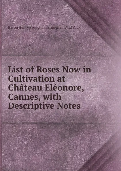 Обложка книги List of Roses Now in Cultivation at Chateau Eleonore, Cannes, with Descriptive Notes, Henry Brougham