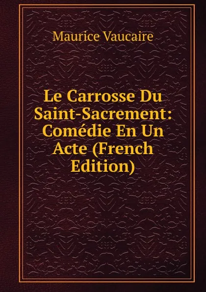 Обложка книги Le Carrosse Du Saint-Sacrement: Comedie En Un Acte (French Edition), Maurice Vaucaire