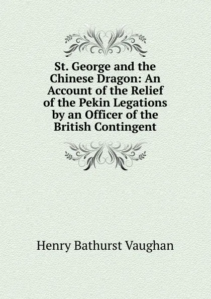 Обложка книги St. George and the Chinese Dragon: An Account of the Relief of the Pekin Legations by an Officer of the British Contingent, Henry Bathurst Vaughan
