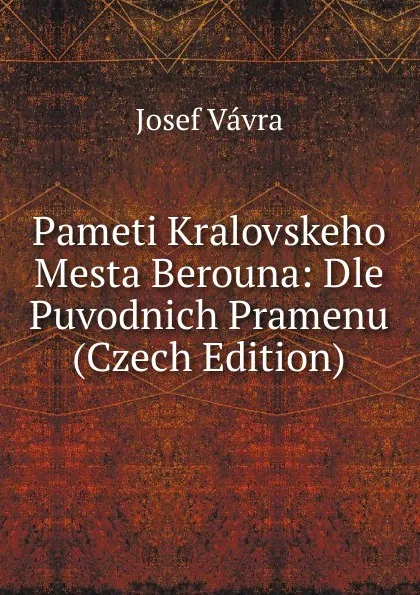 Обложка книги Pameti Kralovskeho Mesta Berouna: Dle Puvodnich Pramenu (Czech Edition), Josef Vávra