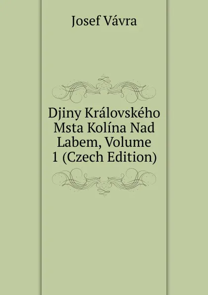 Обложка книги Djiny Kralovskeho Msta Kolina Nad Labem, Volume 1 (Czech Edition), Josef Vávra