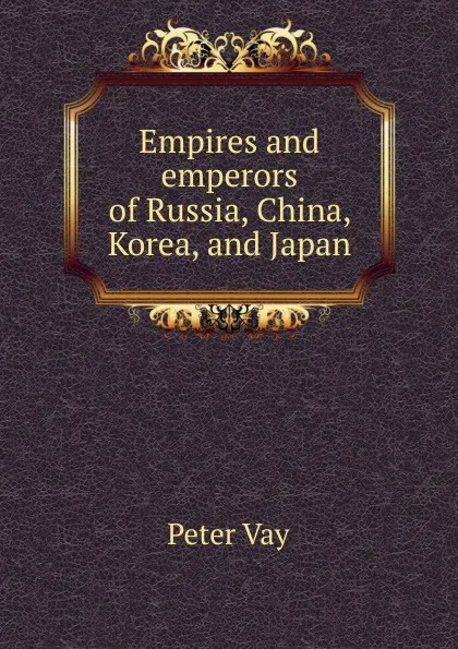 Обложка книги Empires and emperors of Russia, China, Korea, and Japan, Péter Vay