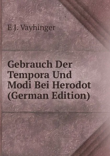 Обложка книги Gebrauch Der Tempora Und Modi Bei Herodot (German Edition), E J. Vayhinger