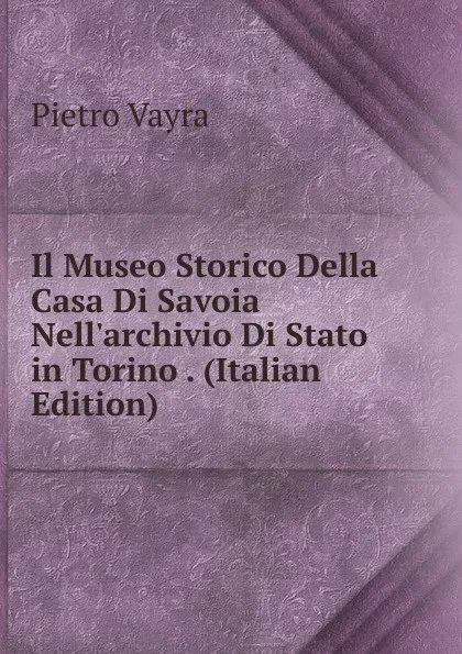Обложка книги Il Museo Storico Della Casa Di Savoia Nell.archivio Di Stato in Torino . (Italian Edition), Pietro Vayra