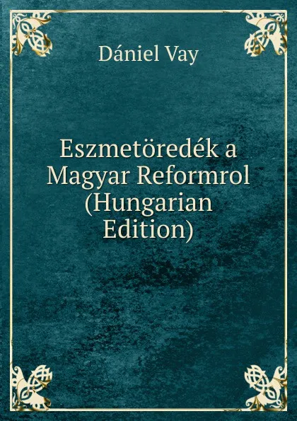 Обложка книги Eszmetoredek a Magyar Reformrol (Hungarian Edition), Dániel Vay