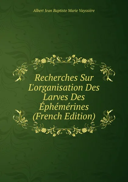 Обложка книги Recherches Sur L.organisation Des Larves Des Ephemerines (French Edition), Albert Jean Baptiste Marie Vayssière