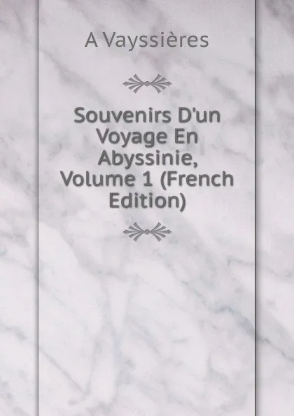 Обложка книги Souvenirs D.un Voyage En Abyssinie, Volume 1 (French Edition), A Vayssières