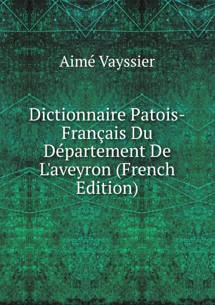 Обложка книги Dictionnaire Patois-Francais Du Departement De L.aveyron (French Edition), Aimé Vayssier