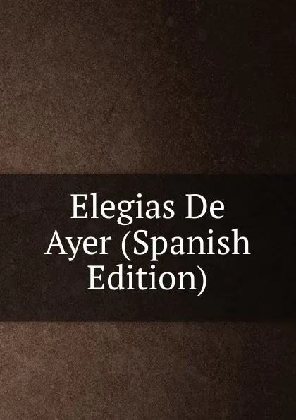 Обложка книги Elegias De Ayer (Spanish Edition), 