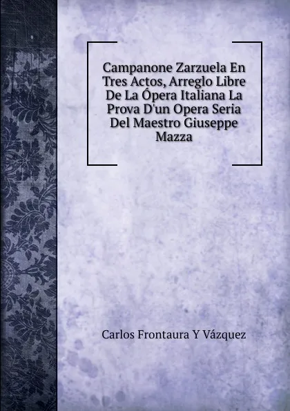 Обложка книги Campanone Zarzuela En Tres Actos, Arreglo Libre De La Opera Italiana La Prova D.un Opera Seria Del Maestro Giuseppe Mazza, Carlos Frontaura Y Vázquez