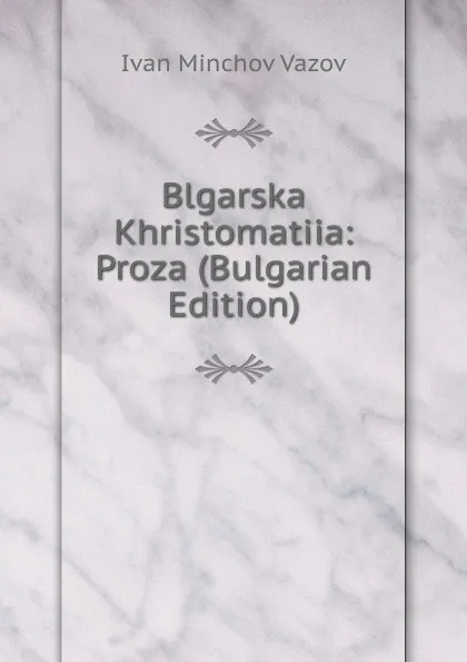 Обложка книги Blgarska Khristomatiia: Proza (Bulgarian Edition), Ivan Minchov Vazov
