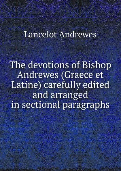 Обложка книги The devotions of Bishop Andrewes (Graece et Latine) carefully edited and arranged in sectional paragraphs, Lancelot Andrewes