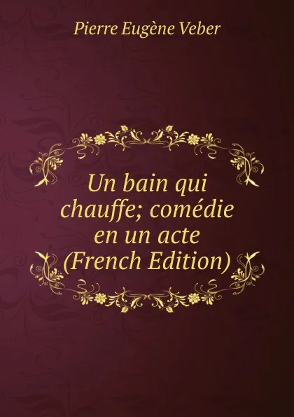 Обложка книги Un bain qui chauffe; comedie en un acte (French Edition), Pierre Eugène Veber
