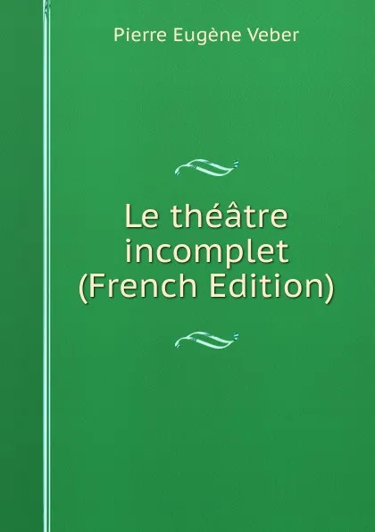 Обложка книги Le theatre incomplet (French Edition), Pierre Eugène Veber