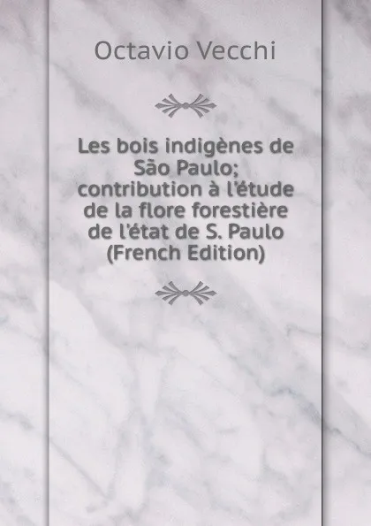 Обложка книги Les bois indigenes de Sao Paulo; contribution a l.etude de la flore forestiere de l.etat de S. Paulo (French Edition), Octavio Vecchi