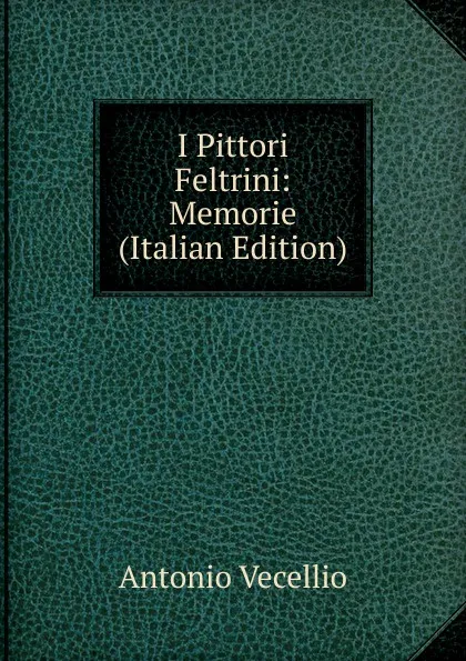 Обложка книги I Pittori Feltrini: Memorie (Italian Edition), Antonio Vecellio