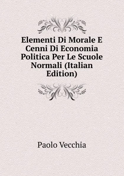 Обложка книги Elementi Di Morale E Cenni Di Economia Politica Per Le Scuole Normali (Italian Edition), Paolo Vecchia