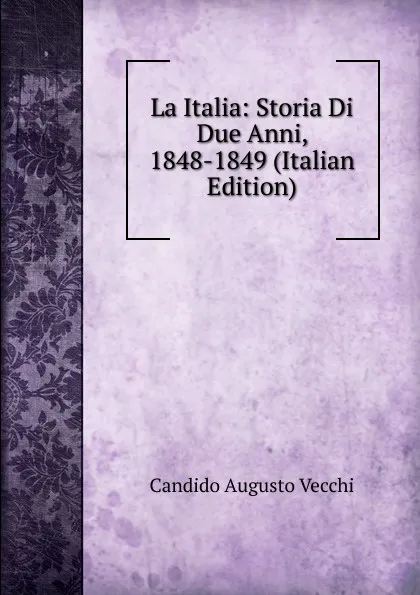 Обложка книги La Italia: Storia Di Due Anni, 1848-1849 (Italian Edition), Candido Augusto Vecchi