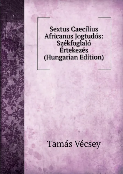 Обложка книги Sextus Caecilius Africanus Jogtudos: Szekfoglalo Ertekezes (Hungarian Edition), Tamás Vécsey