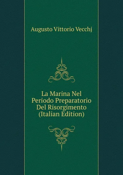 Обложка книги La Marina Nel Periodo Preparatorio Del Risorgimento (Italian Edition), Augusto Vittorio Vecchj