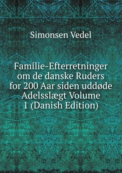 Обложка книги Familie-Efterretninger om de danske Ruders for 200 Aar siden udd.de Adelsslaegt Volume 1 (Danish Edition), Simonsen Vedel