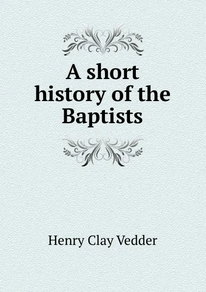 Обложка книги A short history of the Baptists, Henry C. Vedder